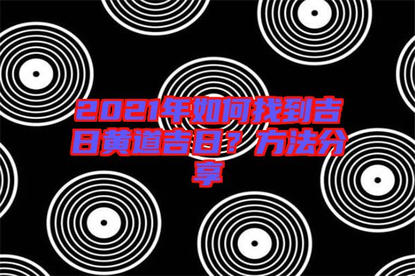 2021年如何找到吉日黃道吉日？方法分享