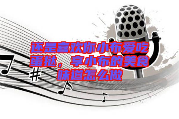 還是喜歡你小布愛吃蛋撻，享小布的美食味道怎么做