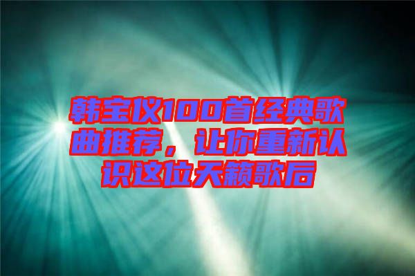 韓寶儀100首經(jīng)典歌曲推薦，讓你重新認(rèn)識(shí)這位天籟歌后