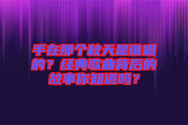 手在那個秋天是誰唱的？經典歌曲背后的故事你知道嗎？