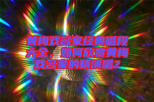 黃梅戲名家經(jīng)典唱段大全，如何欣賞黃梅戲名家的精演唱？
