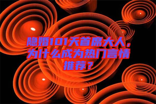 隱婚101天首席大人，為什么成為熱門言情推薦？