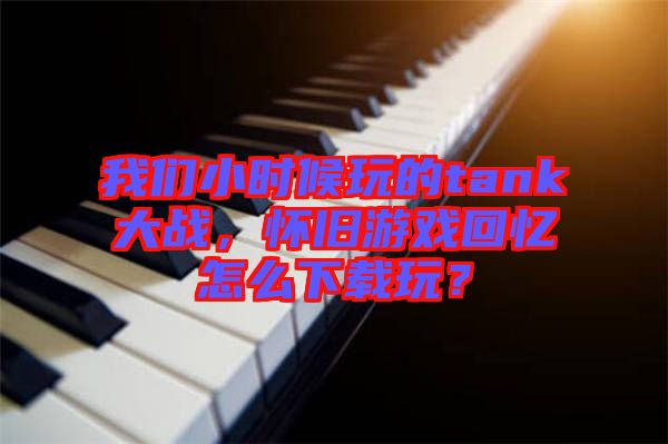 我們小時(shí)候玩的tank大戰(zhàn)，懷舊游戲回憶怎么下載玩？