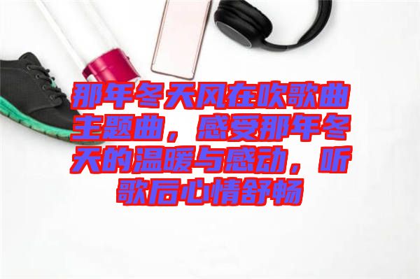 那年冬天風(fēng)在吹歌曲主題曲，感受那年冬天的溫暖與感動(dòng)，聽歌后心情舒暢