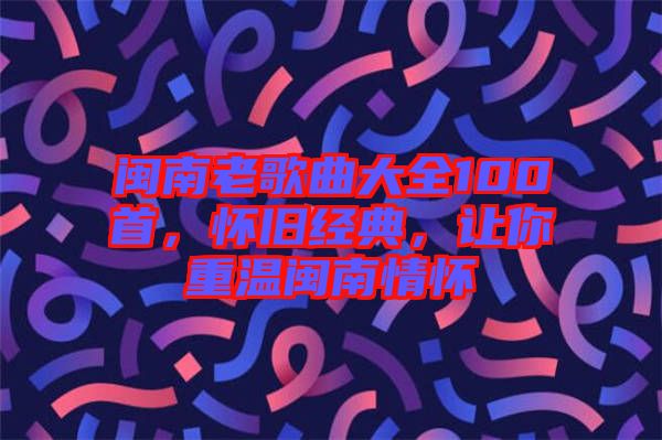閩南老歌曲大全100首，懷舊經(jīng)典，讓你重溫閩南情懷