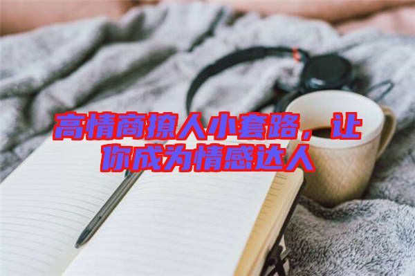 高情商撩人小套路，讓你成為情感達(dá)人