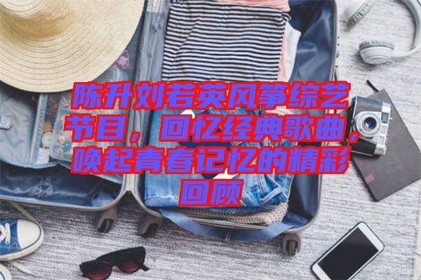 陳升劉若英風箏綜藝節(jié)目，回憶經典歌曲，喚起青春記憶的精彩回顧