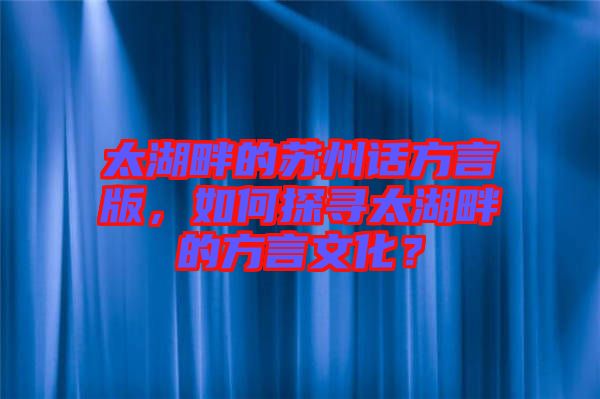 太湖畔的蘇州話方言版，如何探尋太湖畔的方言文化？