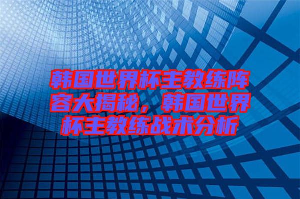 韓國世界杯主教練陣容大揭秘，韓國世界杯主教練戰(zhàn)術(shù)分析