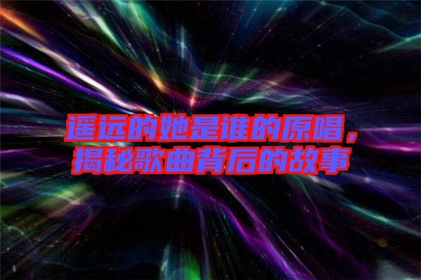 遙遠(yuǎn)的她是誰(shuí)的原唱，揭秘歌曲背后的故事