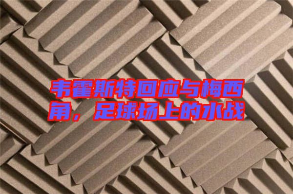 韋霍斯特回應(yīng)與梅西角，足球場上的水戰(zhàn)