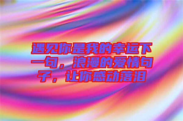 遇見你是我的幸運下一句，浪漫的愛情句子，讓你感動落淚