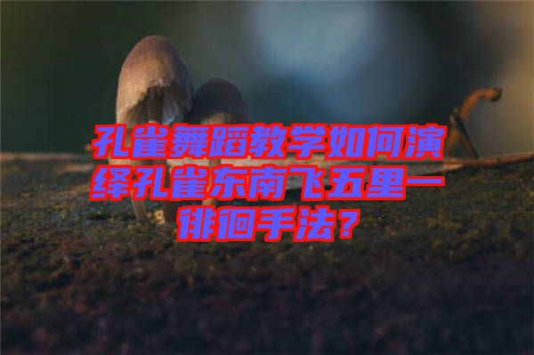 孔雀舞蹈教學如何演繹孔雀東南飛五里一徘徊手法？