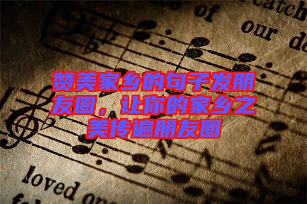 贊美家鄉(xiāng)的句子發(fā)朋友圈，讓你的家鄉(xiāng)之美傳遍朋友圈