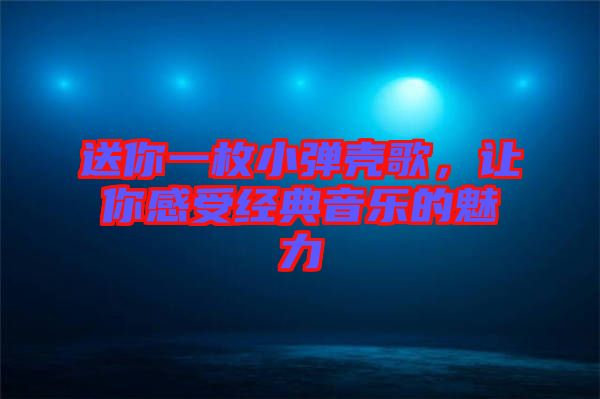 送你一枚小彈殼歌，讓你感受經(jīng)典音樂的魅力
