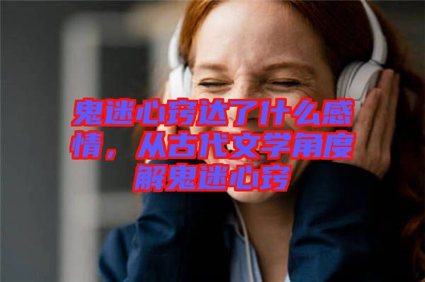 鬼迷心竅達(dá)了什么感情，從古代文學(xué)角度解鬼迷心竅