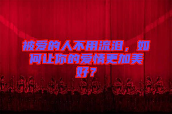 被愛(ài)的人不用流淚，如何讓你的愛(ài)情更加美好？