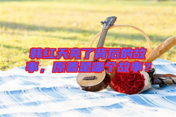 韓紅天亮了背后的故事，原著是哪個(gè)故事？