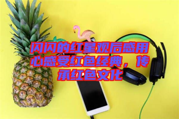 閃閃的紅星觀后感用心感受紅色經(jīng)典，傳承紅色文化