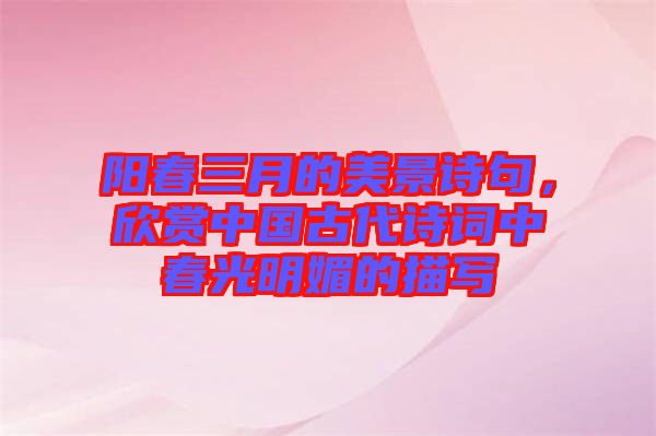 陽春三月的美景詩句，欣賞中國古代詩詞中春光明媚的描寫