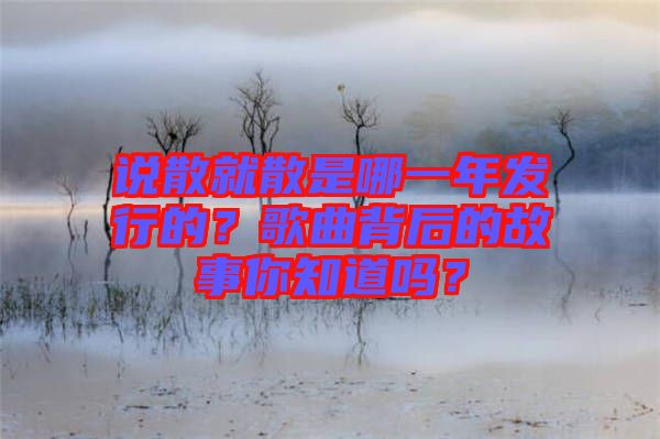 說散就散是哪一年發(fā)行的？歌曲背后的故事你知道嗎？