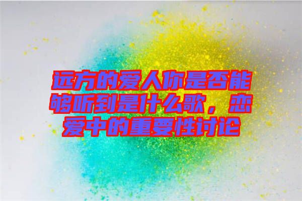 遠方的愛人你是否能夠聽到是什么歌，戀愛中的重要性討論