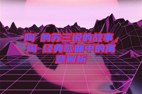 陶喆的蘇三說的故事，陶喆經(jīng)典歌曲中的寓意解析