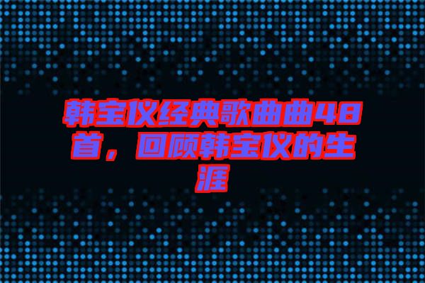 韓寶儀經(jīng)典歌曲曲48首，回顧韓寶儀的生涯