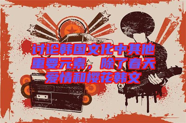 討論韓國文化中其他重要元素，除了春天愛情和櫻花韓文