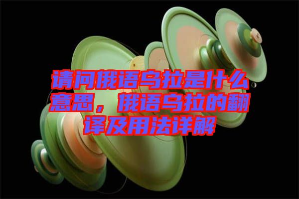 請問俄語烏拉是什么意思，俄語烏拉的翻譯及用法詳解