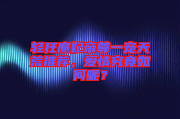 輕狂魔妃帝尊一寵天荒推薦，愛情究竟如何呢？
