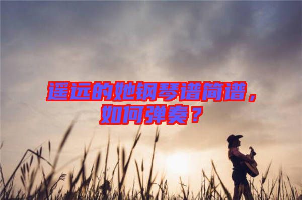 遙遠(yuǎn)的她鋼琴譜簡(jiǎn)譜，如何彈奏？