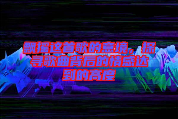 飄搖這首歌的意境，探尋歌曲背后的情感達(dá)到的高度