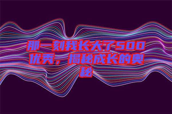 那一刻我長大了500優(yōu)秀，揭秘成長的奧秘