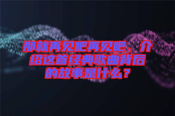 那就再見吧再見吧，介紹這首經(jīng)典歌曲背后的故事是什么？