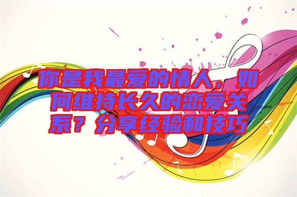 你是我最愛(ài)的情人，如何維持長(zhǎng)久的戀愛(ài)關(guān)系？分享經(jīng)驗(yàn)和技巧