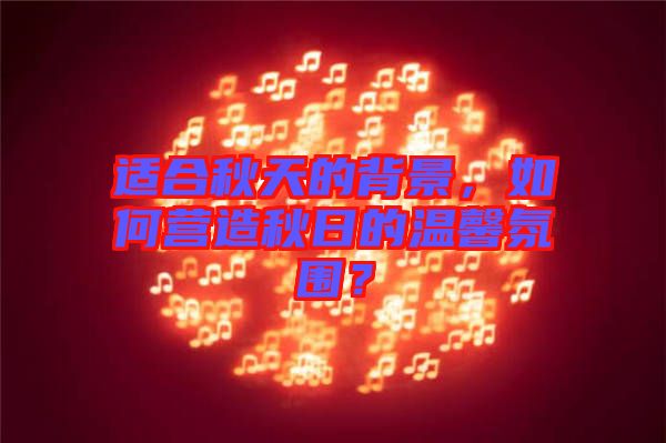 適合秋天的背景，如何營造秋日的溫馨氛圍？