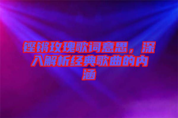 鏗鏘玫瑰歌詞意思，深入解析經(jīng)典歌曲的內(nèi)涵