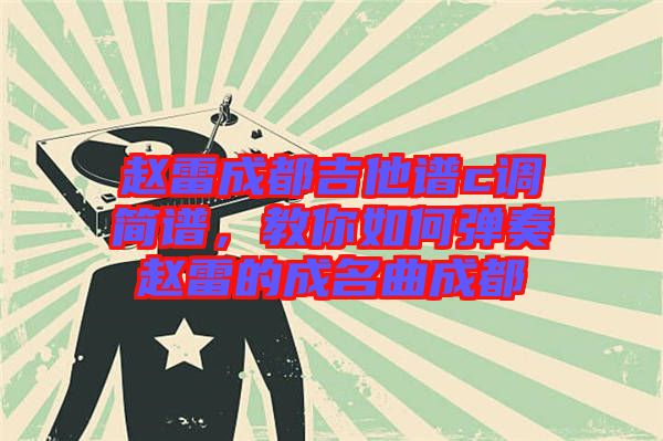 趙雷成都吉他譜c調(diào)簡譜，教你如何彈奏趙雷的成名曲成都