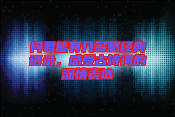 問君能有幾多愁經典語錄，感受古詩詞的深情表達