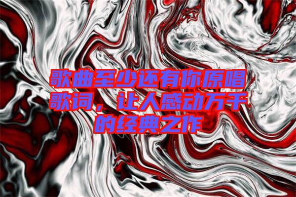 歌曲至少還有你原唱歌詞，讓人感動(dòng)萬千的經(jīng)典之作