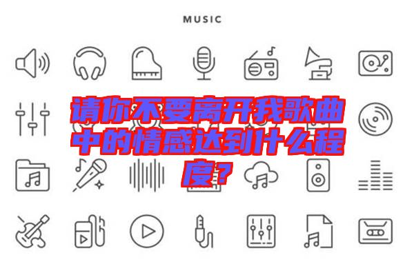 請你不要離開我歌曲中的情感達(dá)到什么程度？
