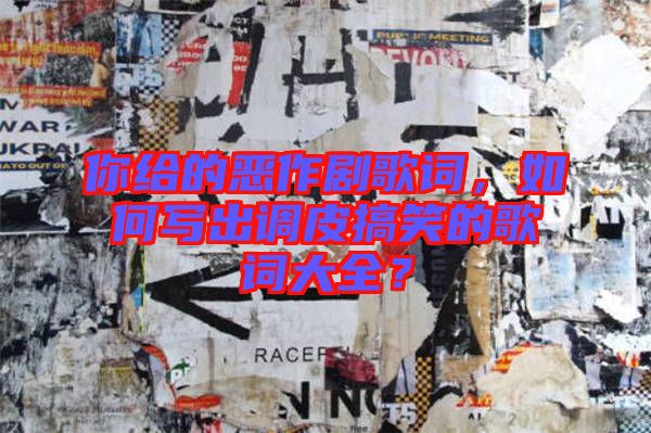 你給的惡作劇歌詞，如何寫出調(diào)皮搞笑的歌詞大全？