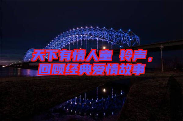 天下有情人童珺鈴聲，回顧經(jīng)典愛情故事