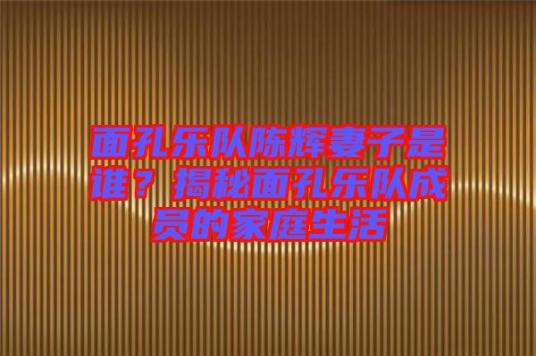 面孔樂隊(duì)陳輝妻子是誰？揭秘面孔樂隊(duì)成員的家庭生活