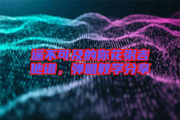 遙不可及的你花粥吉他譜，彈唱教學(xué)分享