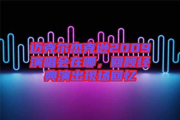 邁克爾杰克遜2009演唱會(huì)在哪，回顧經(jīng)典演出現(xiàn)場(chǎng)回憶