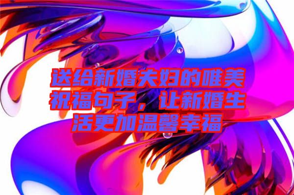 送給新婚夫婦的唯美祝福句子，讓新婚生活更加溫馨幸福