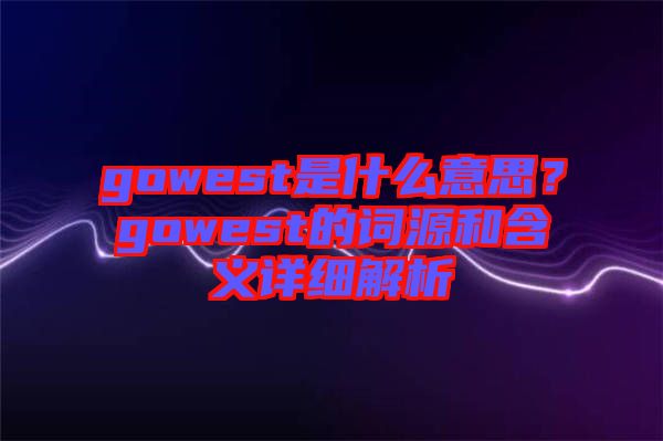 gowest是什么意思？gowest的詞源和含義詳細(xì)解析