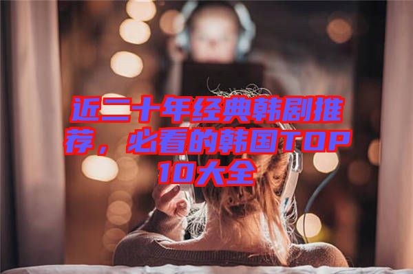 近二十年經(jīng)典韓劇推薦，必看的韓國TOP10大全